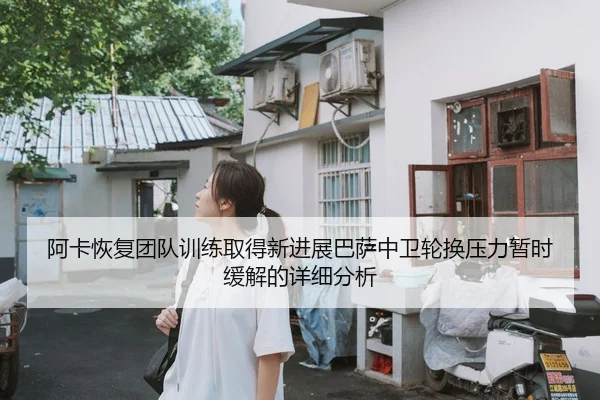 阿卡恢复团队训练取得新进展巴萨中卫轮换压力暂时缓解的详细分析