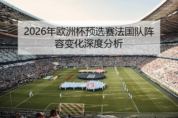 2026年欧洲杯预选赛法国队阵容变化深度分析