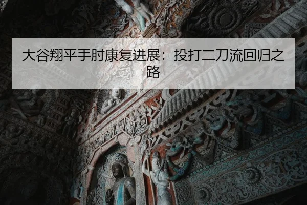 大谷翔平手肘康复进展：投打二刀流回归之路