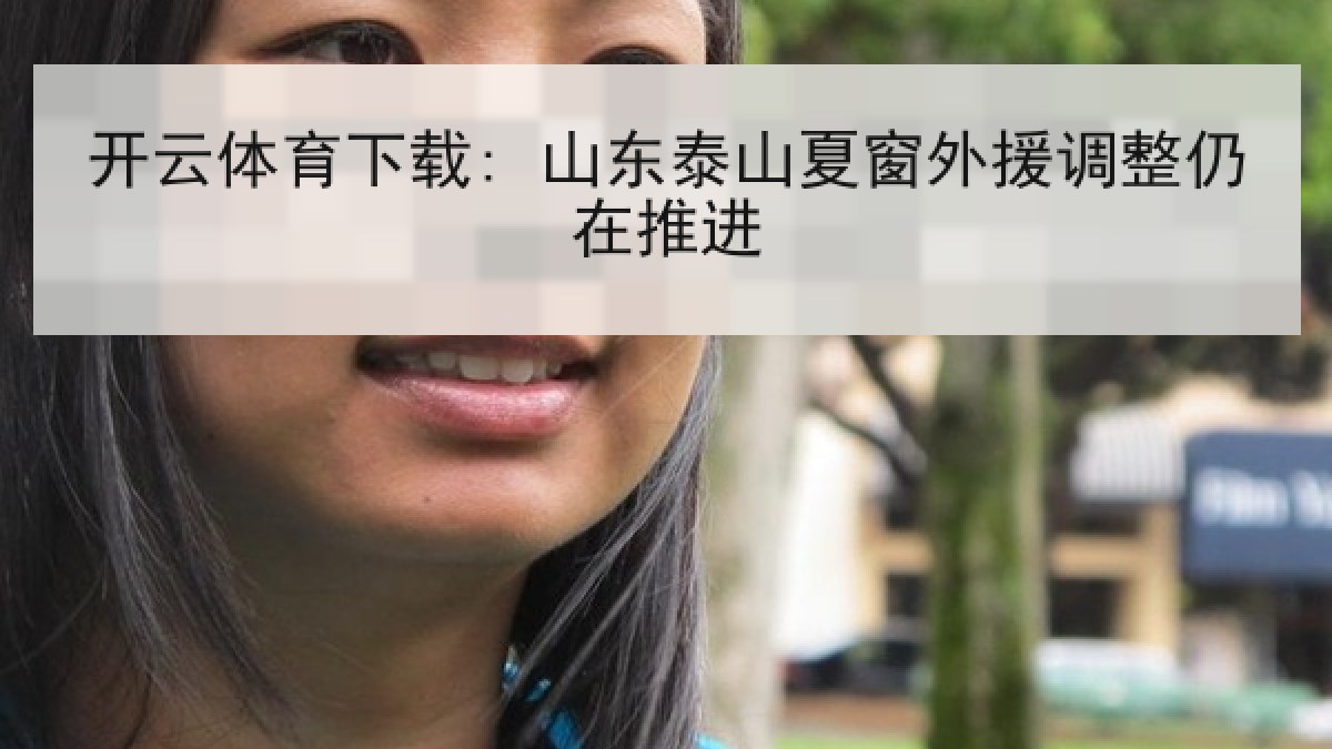 开云体育下载: 山东泰山夏窗外援调整仍在推进