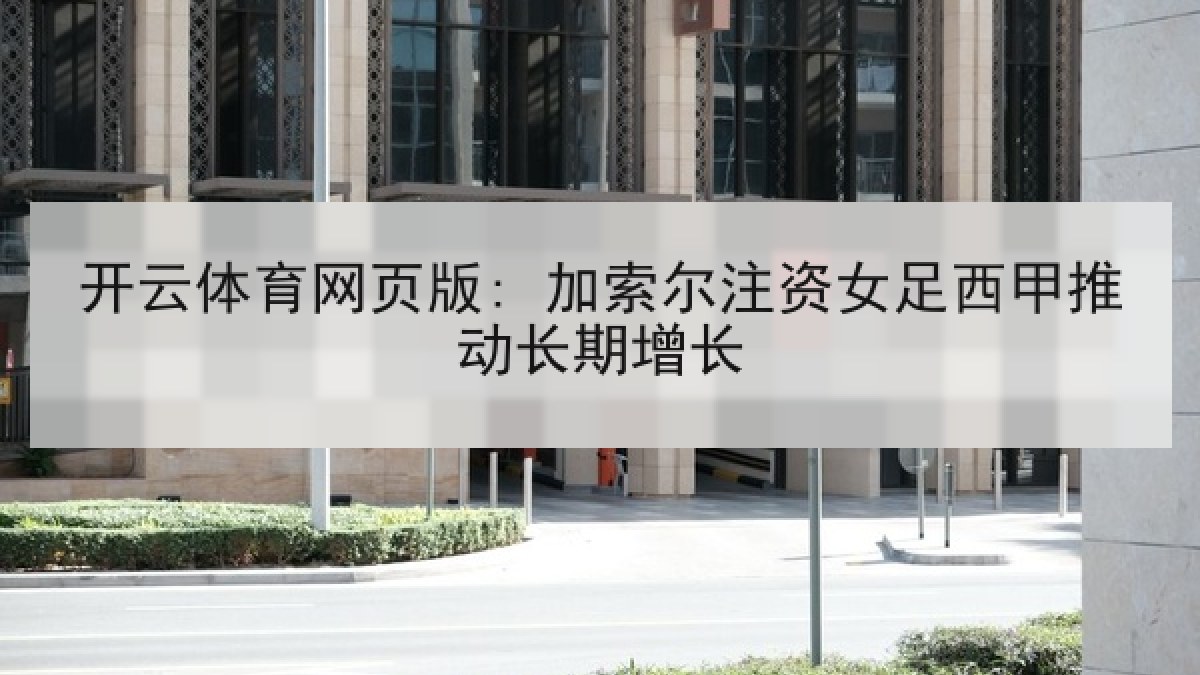 开云体育网页版: 加索尔注资女足西甲推动长期增长 开云体育网页版: 加索尔注资女足西甲推动长期增长
