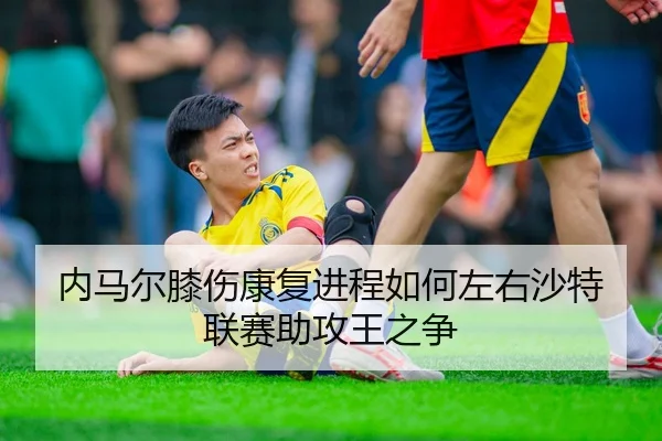 内马尔膝伤康复进程如何左右沙特联赛助攻王之争