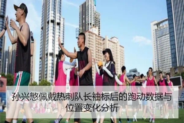 孙兴慜佩戴热刺队长袖标后的跑动数据与位置变化分析