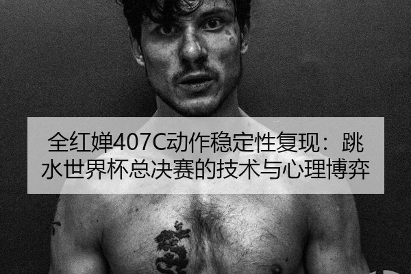 全红婵407C动作稳定性复现：跳水世界杯总决赛的技术与心理博弈