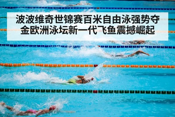 波波维奇世锦赛百米自由泳强势夺金欧洲泳坛新一代飞鱼震撼崛起