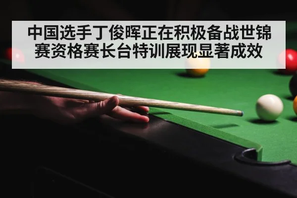 中国选手丁俊晖正在积极备战世锦赛资格赛长台特训展现显著成效