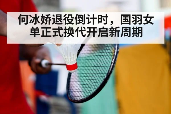 何冰娇退役倒计时，国羽女单正式换代开启新周期