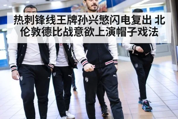 热刺锋线王牌孙兴慜闪电复出 北伦敦德比战意欲上演帽子戏法