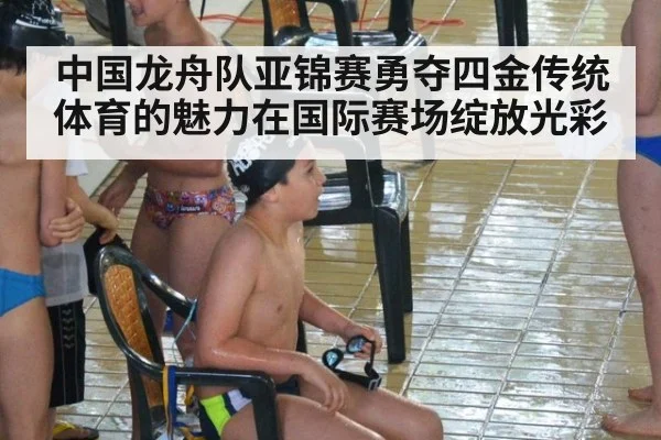 中国龙舟队亚锦赛勇夺四金传统体育的魅力在国际赛场绽放光彩