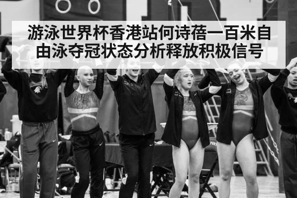 游泳世界杯香港站何诗蓓一百米自由泳夺冠状态分析释放积极信号