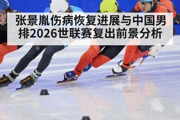 张景胤伤病恢复进展与中国男排2026世联赛复出前景分析